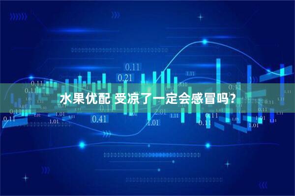 水果优配 受凉了一定会感冒吗？